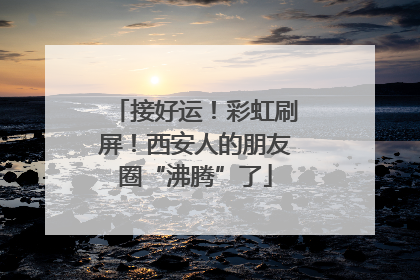 接好运！彩虹刷屏！西安人的朋友圈“沸腾”了