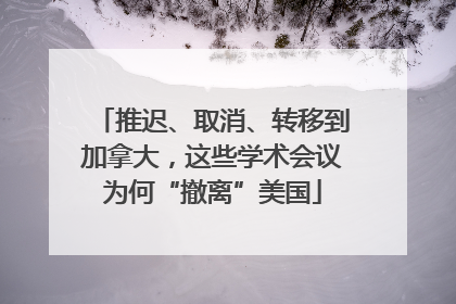 推迟、取消、转移到加拿大，这些学术会议为何“撤离”美国