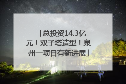 总投资14.3亿元！双子塔造型！泉州一项目有新进展