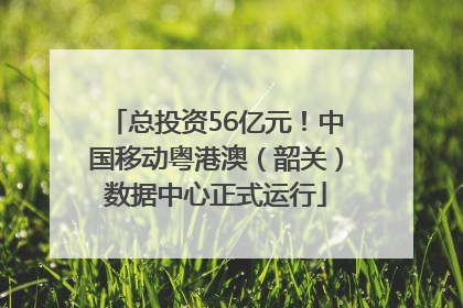 总投资56亿元！中国移动粤港澳（韶关）数据中心正式运行