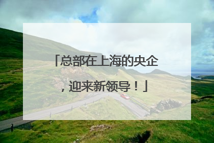 总部在上海的央企，迎来新领导！