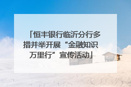 恒丰银行临沂分行多措并举开展“金融知识万里行”宣传活动
