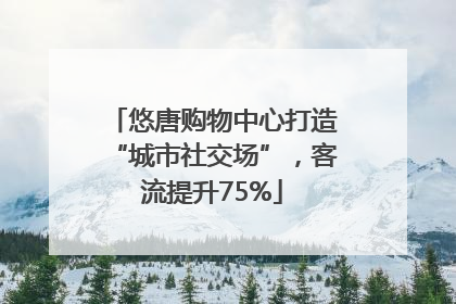 悠唐购物中心打造“城市社交场”，客流提升75%