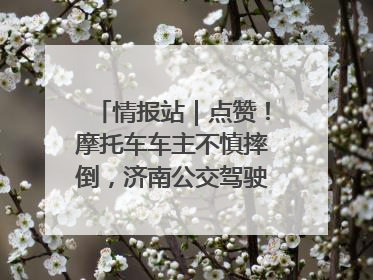 情报站｜点赞！摩托车车主不慎摔倒，济南公交驾驶员暖心帮扶！