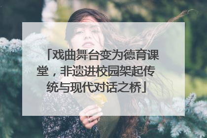 戏曲舞台变为德育课堂，非遗进校园架起传统与现代对话之桥