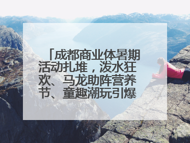 成都商业体暑期活动扎堆，泼水狂欢、马龙助阵营养节、童趣潮玩引爆消费新场景