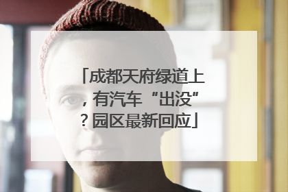 成都天府绿道上，有汽车“出没”？园区最新回应