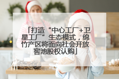 打造“中心工厂+卫星工厂”生态模式，绵竹产区将面向社会开放窖池股权认购
