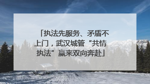 执法先服务、矛盾不上门，武汉城管“共情执法”赢来双向奔赴