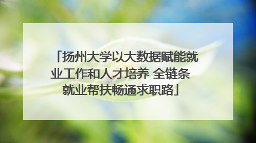 扬州大学以大数据赋能就业工作和人才培养 全链条就业帮扶畅通求职路