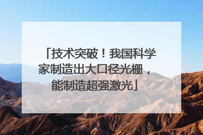 技术突破！我国科学家制造出大口径光栅，能制造超强激光