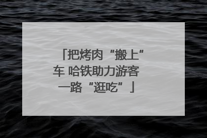 把烤肉“搬上”车 哈铁助力游客一路“逛吃”