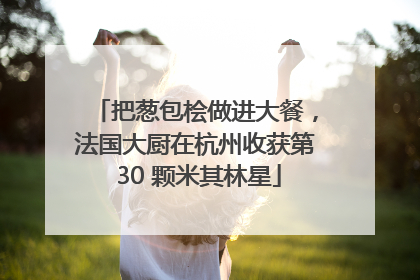 把葱包桧做进大餐，法国大厨在杭州收获第 30 颗米其林星