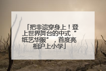 把非遗穿身上！登上世界舞台的中式“纸艺华服”，首度亮相沪上小学