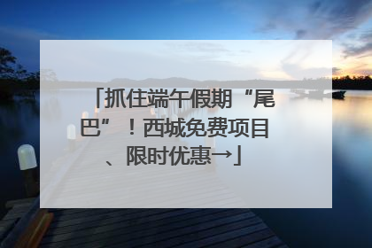 抓住端午假期“尾巴”！西城免费项目、限时优惠→