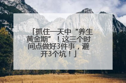抓住一天中“养生黄金期”！这三个时间点做好3件事，避开3个坑！