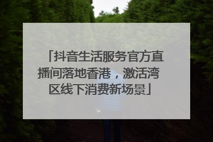 抖音生活服务官方直播间落地香港，激活湾区线下消费新场景