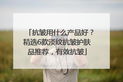 抗皱用什么产品好？精选6款淡纹抗皱护肤品推荐，有效抗皱