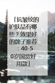 抗皱纹的护肤品有哪些？效果好的牌子推荐：40-50岁国货好用款