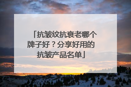 抗皱纹抗衰老哪个牌子好？分享好用的抗皱产品名单