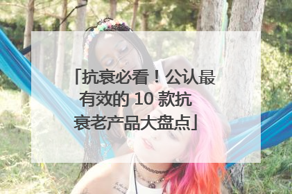 抗衰必看！公认最有效的 10 款抗衰老产品大盘点