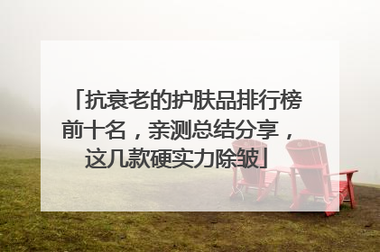 抗衰老的护肤品排行榜前十名，亲测总结分享，这几款硬实力除皱