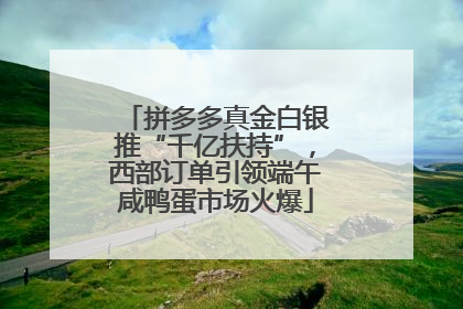 拼多多真金白银推“千亿扶持”，西部订单引领端午咸鸭蛋市场火爆
