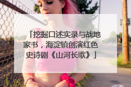 挖掘口述实录与战地家书，海淀镇创演红色史诗剧《山河长歌》
