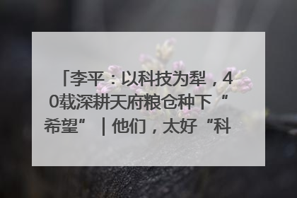 李平：以科技为犁，40载深耕天府粮仓种下“希望”｜他们，太好“科”了& 9312