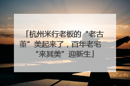 杭州米行老板的“老古董”美起来了，百年老宅“来其美”迎新生