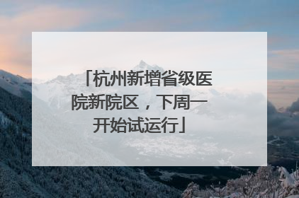 杭州新增省级医院新院区，下周一开始试运行