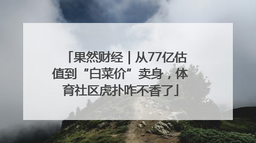 果然财经｜从77亿估值到“白菜价”卖身，体育社区虎扑咋不香了