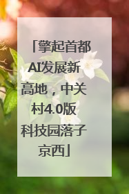 擎起首都AI发展新高地，中关村4.0版科技园落子京西