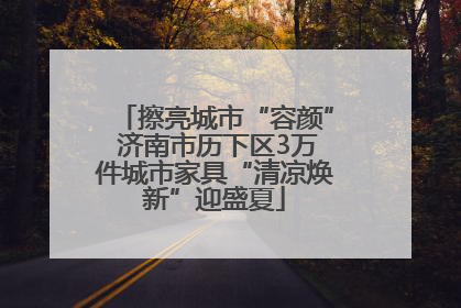 擦亮城市“容颜” 济南市历下区3万件城市家具“清凉焕新”迎盛夏
