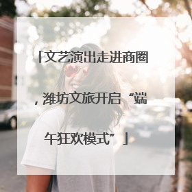文艺演出走进商圈，潍坊文旅开启“端午狂欢模式”