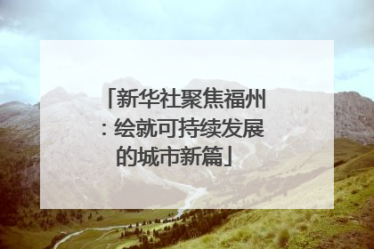 新华社聚焦福州：绘就可持续发展的城市新篇