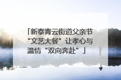新泰青云街道父亲节“文艺大餐”让孝心与温情“双向奔赴”