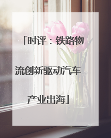 时评：铁路物流创新驱动汽车产业出海