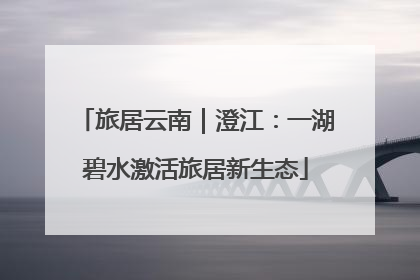 旅居云南｜澄江：一湖碧水激活旅居新生态