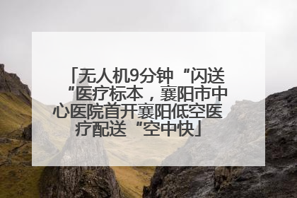 无人机9分钟“闪送“医疗标本，襄阳市中心医院首开襄阳低空医疗配送“空中快