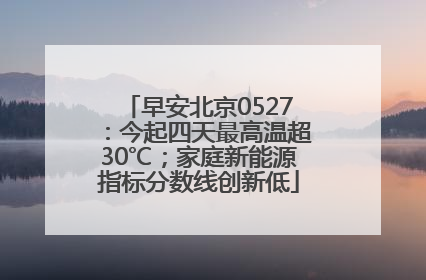 早安北京0527：今起四天最高温超30℃；家庭新能源指标分数线创新低