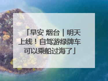 早安 烟台｜明天上线！自驾游绿牌车可以乘船过海了
