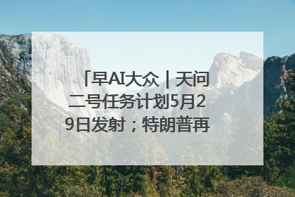 早AI大众｜天问二号任务计划5月29日发射；特朗普再威胁削减哈佛拨款