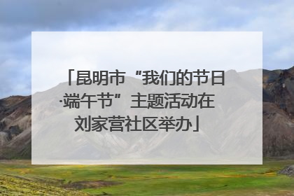 昆明市“我们的节日·端午节”主题活动在刘家营社区举办