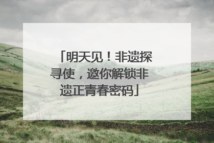 明天见！非遗探寻使，邀你解锁非遗正青春密码