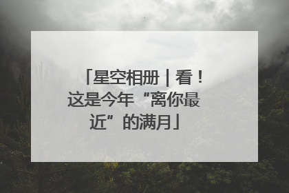 星空相册｜看！这是今年“离你最近”的满月