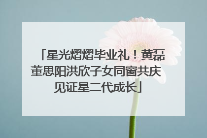 星光熠熠毕业礼！黄磊董思阳洪欣子女同窗共庆 见证星二代成长