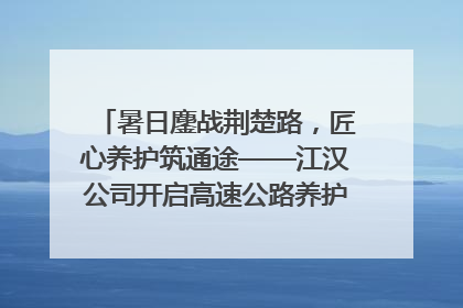 暑日鏖战荆楚路，匠心养护筑通途——江汉公司开启高速公路养护专项工程建设热潮