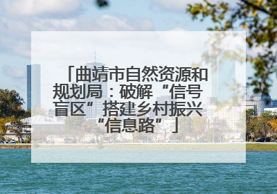 曲靖市自然资源和规划局：破解“信号盲区”搭建乡村振兴“信息路”