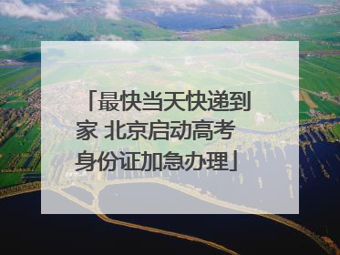 最快当天快递到家 北京启动高考身份证加急办理